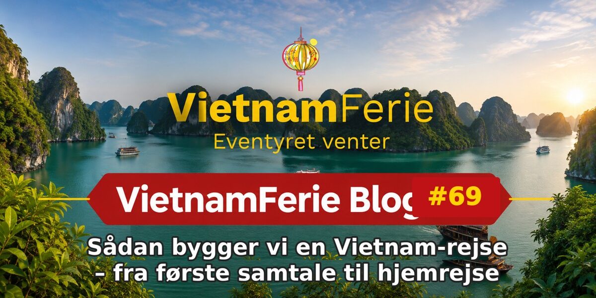 VietnamFerie Blog #69 – Sådan bygger vi en Vietnam-rejse – fra første samtale til hjemrejse